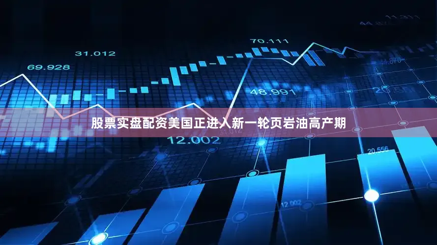 股票实盘配资美国正进入新一轮页岩油高产期