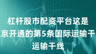 杠杆股市配资平台这是北京开通的第5条国际运输干线