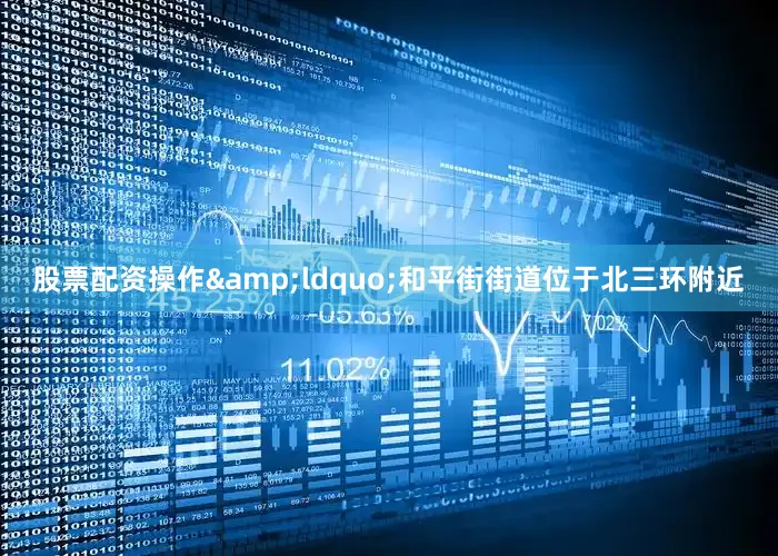 股票配资操作&ldquo;和平街街道位于北三环附近