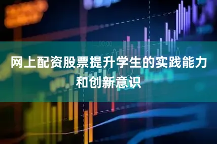 网上配资股票提升学生的实践能力和创新意识