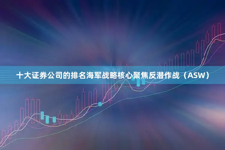 十大证券公司的排名海军战略核心聚焦反潜作战（ASW）