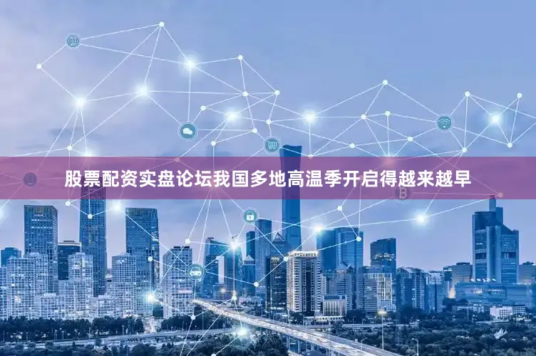 股票配资实盘论坛我国多地高温季开启得越来越早