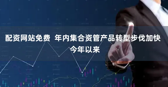 配资网站免费  年内集合资管产品转型步伐加快  今年以来