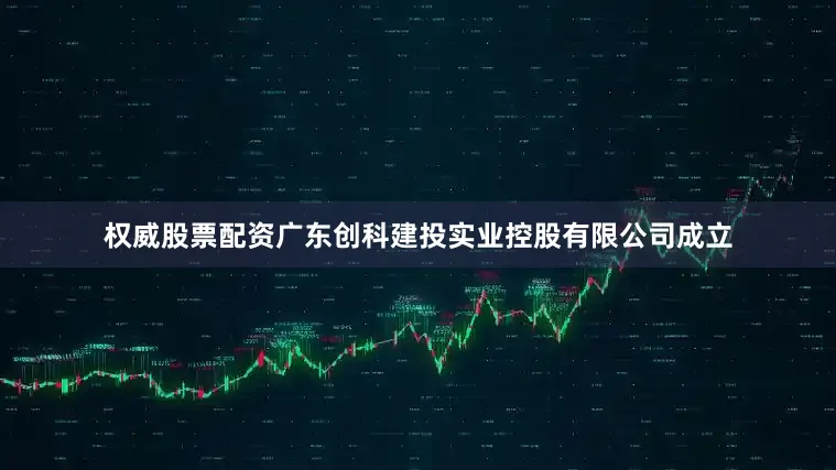 权威股票配资广东创科建投实业控股有限公司成立