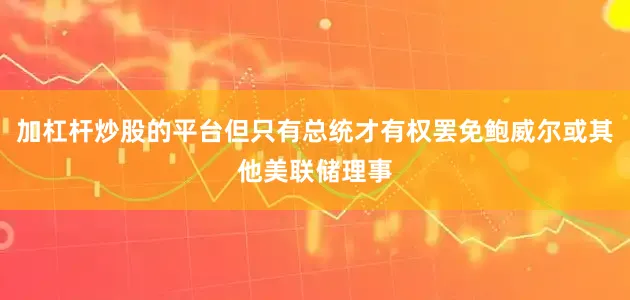 加杠杆炒股的平台但只有总统才有权罢免鲍威尔或其他美联储理事