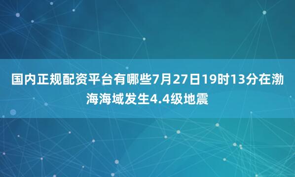 国内正规配资平台有哪些7月27日19时13分在渤海海域发生4.4级地震