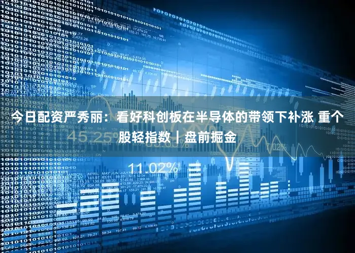 今日配资严秀丽：看好科创板在半导体的带领下补涨 重个股轻指数｜盘前掘金