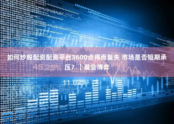 如何炒股配资配资平台3600点得而复失 市场是否短期承压？｜晨会博弈