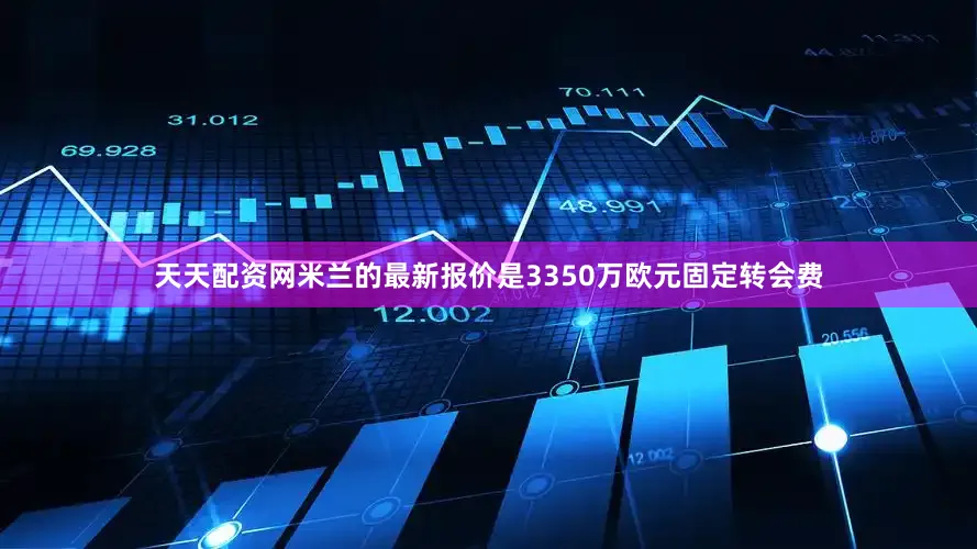 天天配资网米兰的最新报价是3350万欧元固定转会费