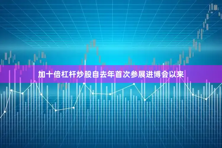 加十倍杠杆炒股自去年首次参展进博会以来