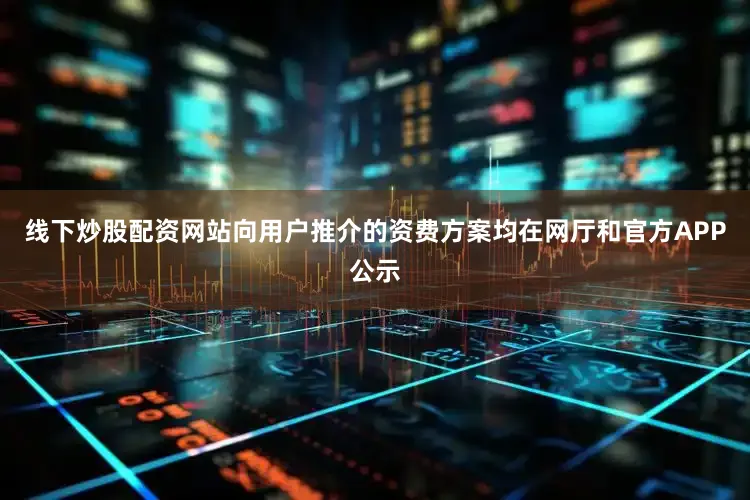 线下炒股配资网站向用户推介的资费方案均在网厅和官方APP公示