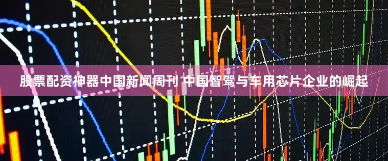 股票配资神器中国新闻周刊 中国智驾与车用芯片企业的崛起