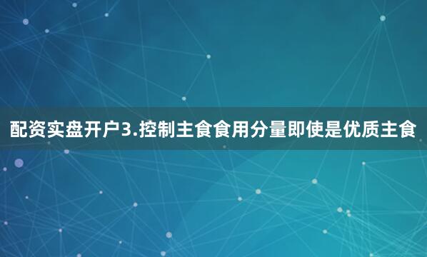 配资实盘开户3.控制主食食用分量即使是优质主食