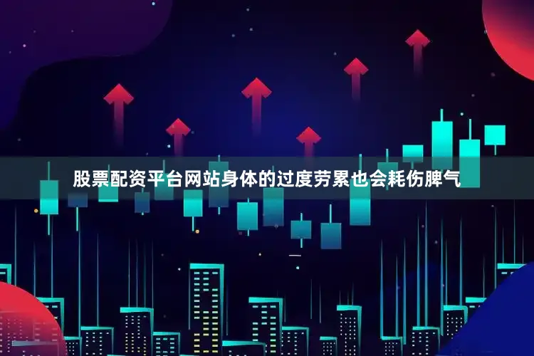 股票配资平台网站身体的过度劳累也会耗伤脾气