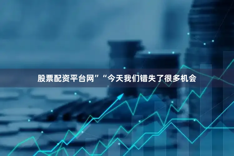 股票配资平台网”“今天我们错失了很多机会