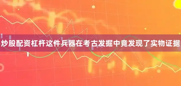 炒股配资杠杆这件兵器在考古发掘中竟发现了实物证据