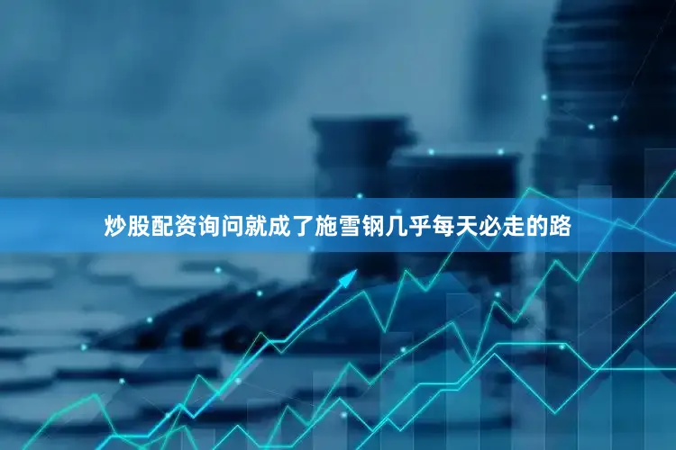 炒股配资询问就成了施雪钢几乎每天必走的路