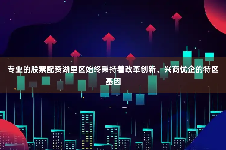 专业的股票配资湖里区始终秉持着改革创新、兴商优企的特区基因