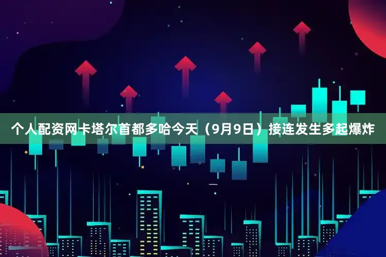 个人配资网卡塔尔首都多哈今天（9月9日）接连发生多起爆炸