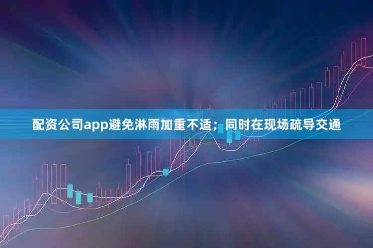 配资公司app避免淋雨加重不适；同时在现场疏导交通