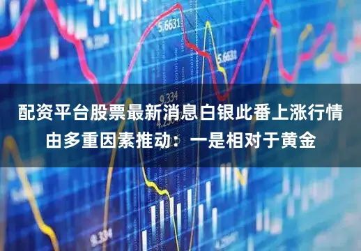 配资平台股票最新消息白银此番上涨行情由多重因素推动：一是相对于黄金
